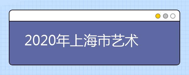 2020年上海市艺术类校考实施办法和相关规定