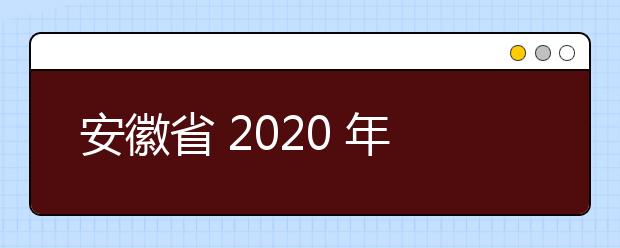 安徽省 2020 年普通高等学校招生艺术专业考试简章