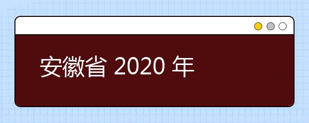 安徽省 2020 年普通高等学校招生艺术专业考试简章