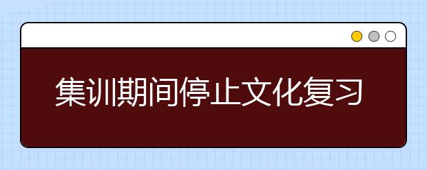 集训期间停止文化复习，可能上不了本科院校，这样做能保证文专兼顾！