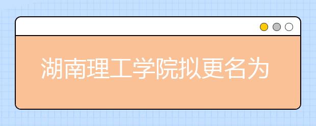 湖南理工学院拟更名为湖南理工大学