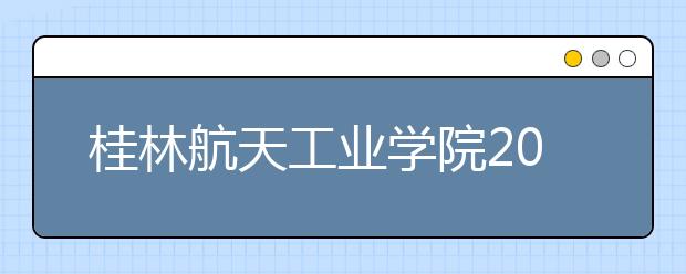 桂林航天工业学院2019年承认各省美术统考成绩