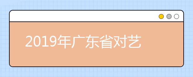 2019年广东省对艺术类招生院校录取批次进行了优化和调整