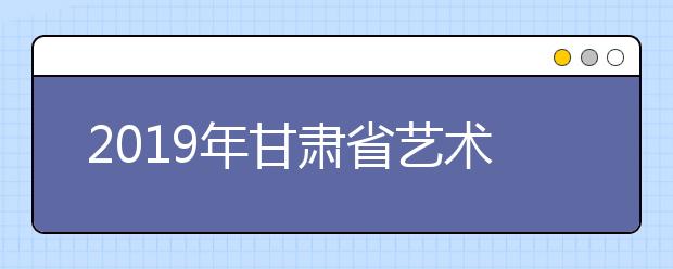 2019年甘肃省艺术类本科一批录取考生9068人