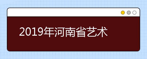 2019年河南省艺术本科提前批及A段部分院校征集志愿的通知