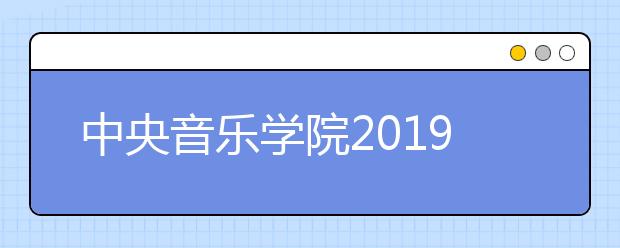 中央音乐学院2019年本科录取通知书已寄发