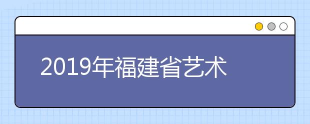 2019年福建省艺术类本科A批第一次征求志愿计划公告（7月15日填报）