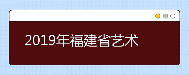 2019年福建省艺术类本科A批录取结果公布公告