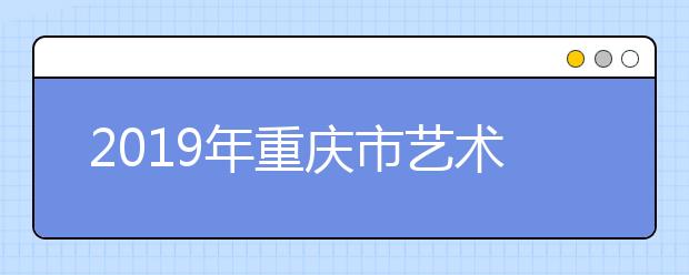 2019年重庆市艺术类本科A段第一次征集(公告2号)