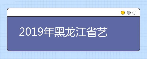 2019年黑龙江省艺术类本科一批A段录取结束院校名单（二）