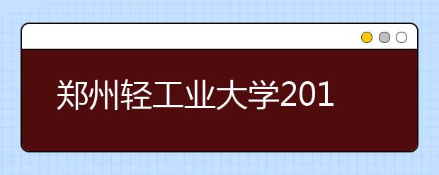 郑州轻工业大学2019年承认多省美术统考成绩