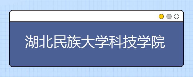 <a target="_blank" href="/xuexiao7942/" title="湖北民族大学科技学院">湖北民族大学科技学院</a>2019年艺术类招生专业与录取规则