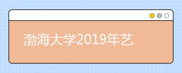 渤海大学2019年艺术类校考合格证发放情况