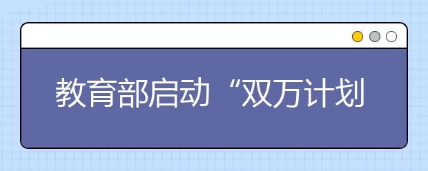 教育部启动“双万计划”，将建1万个国家级、1万个省级一流本科专业点