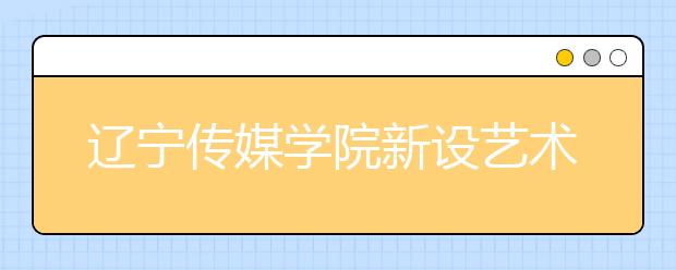 辽宁传媒学院新设艺术与科技本科专业，2019年开始招生