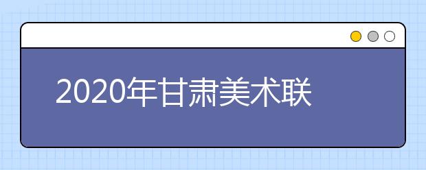 2020年甘肃美术联考12月15日举行