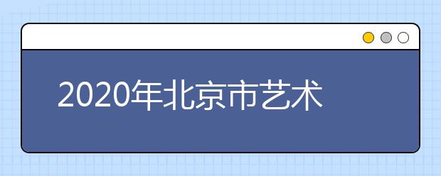 2020年北京市艺术类专业招生工作实施办法（摘要）