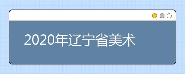 2020年辽宁省美术类专业统考考试说明（试行）