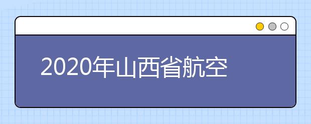 2020年山西省航空服务艺术与管理专业联考报名公告