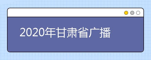 2020年甘肃省广播电视编导统考考试大纲