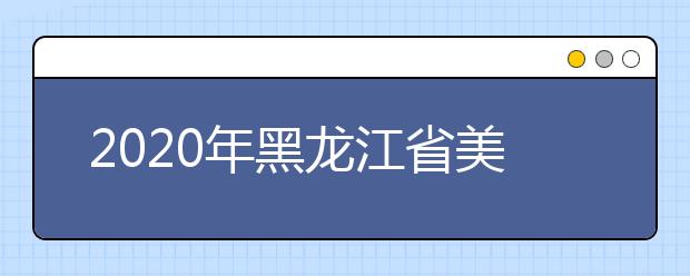 2020年黑龙江省美术类专业统考考试大纲