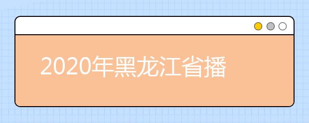 2020年黑龙江省播音与主持艺术专业统考考试大纲