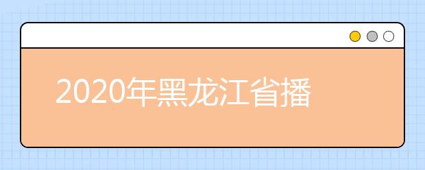 2020年黑龙江省播音与主持艺术专业统考考试大纲