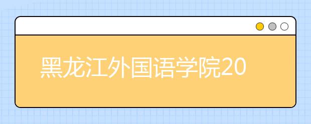 黑龙江外国语学院2020年播音与主持艺术专业（校考）招生简章