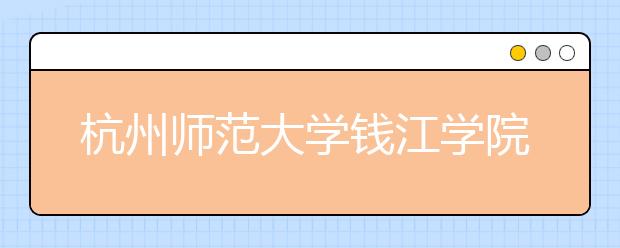 杭州师范大学钱江学院2020年在山东、吉林、新疆艺术类校考招生简章