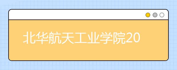 北华航天工业学院2020年美术类本科专业招生简章（附录取分数线）