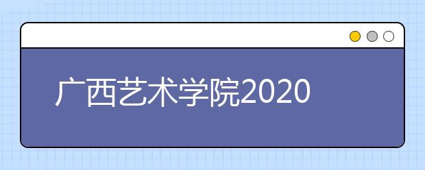 广西艺术学院2020年本专科招生简章