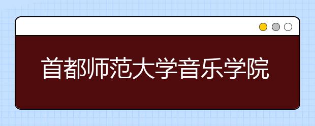 首都师范大学音乐学院2020年本科招生简章