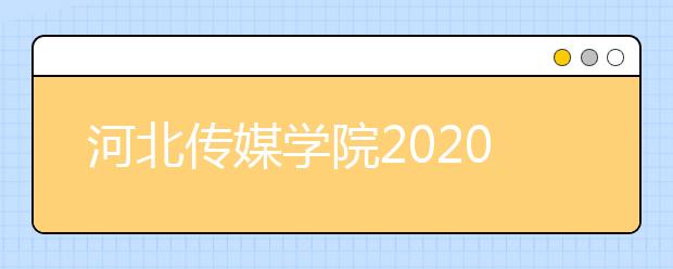 河北传媒学院2020年河北省艺术类专业校考报考指南