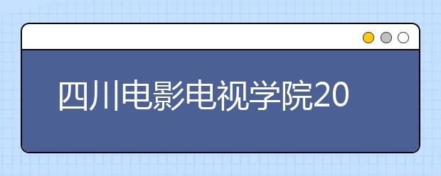 四川电影电视学院2020年广东省招生简章