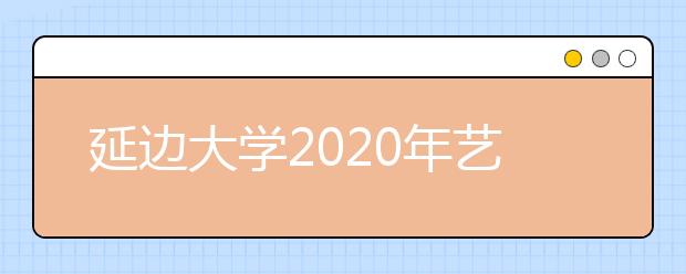 延边大学2020年艺术类招生简章