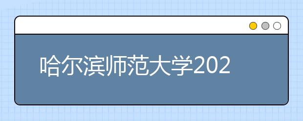 哈尔滨师范大学2020年黑龙江省艺术类校考招生简章及考试说明