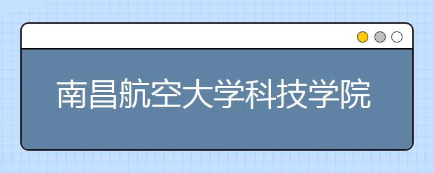 南昌航空大学科技学院2020年航空服务职业教育招生简章