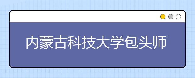 <a target="_blank" href="/xuexiao1624/" title="内蒙古科技大学包头师范学院">内蒙古科技大学包头师范学院</a>2020年美术类专业招生简章