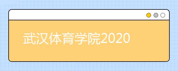 武汉体育学院2020年戏剧影视类、美术类招生简章