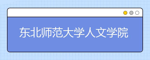 东北师范大学人文学院2020年吉林省艺术类校考专业报名通知