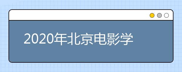 2020年北京电影学院校考报名与考试时间