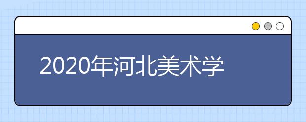 2020年河北美术学院艺术类专业测试考生须知（考试大纲）