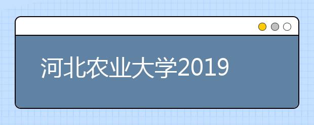 河北农业大学2019年招生章程(含河北省艺术类招生信息)