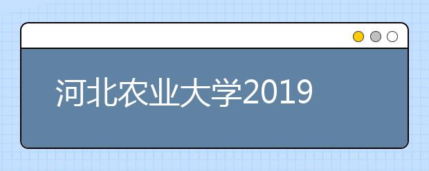 河北农业大学2019年招生章程（含河北省艺术类招生信息）