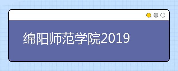 绵阳师范学院2019年普通本专科招生章程（含艺术类）