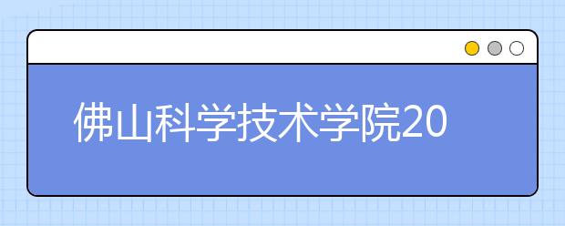 佛山科学技术学院2019年普通高考招生章程（含艺术类）