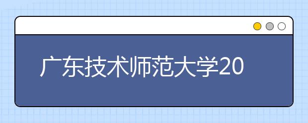 广东技术师范大学2019年本科招生章程（含艺术类）