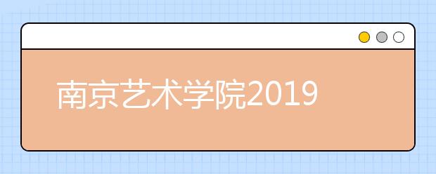 南京艺术学院2019年江苏艺术类考生报考指南