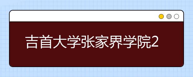 吉首大学张家界学院2019年招生章程