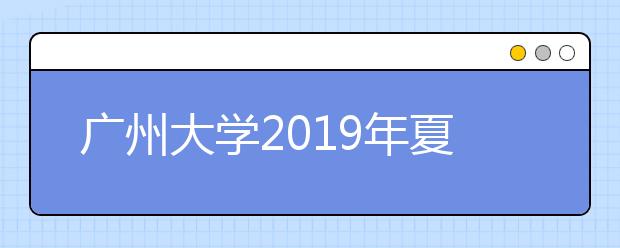 广州大学2019年夏季普通高考招生章程（含艺术类）